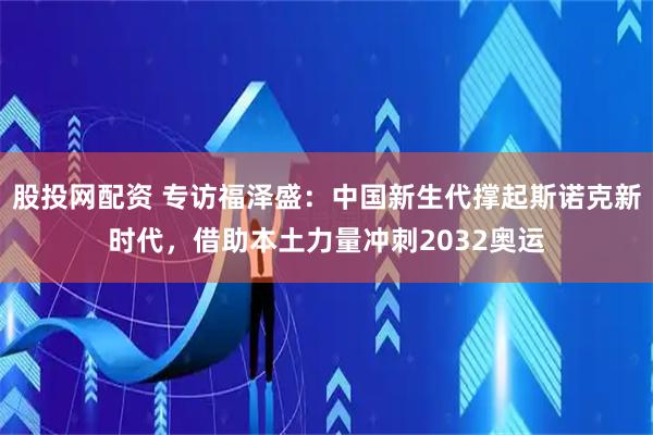 股投网配资 专访福泽盛：中国新生代撑起斯诺克新时代，借助本土力量冲刺2032奥运