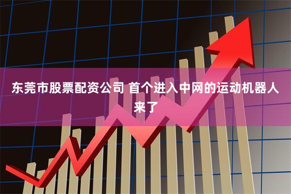东莞市股票配资公司 首个进入中网的运动机器人来了